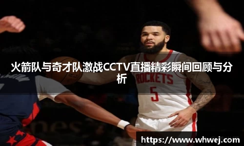 火箭队与奇才队激战CCTV直播精彩瞬间回顾与分析